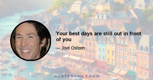 Your best days are still out in front of you