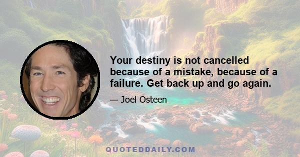 Your destiny is not cancelled because of a mistake, because of a failure. Get back up and go again.