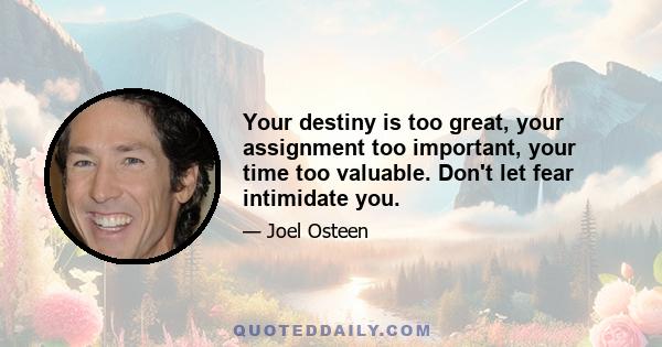 Your destiny is too great, your assignment too important, your time too valuable. Don't let fear intimidate you.