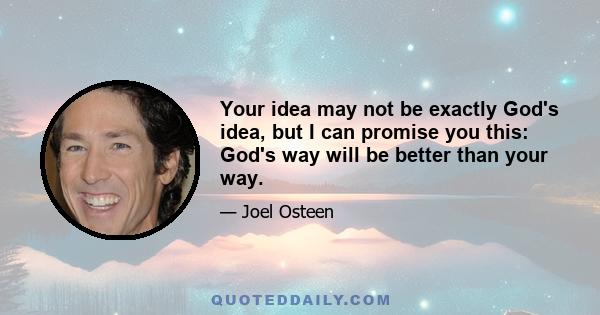 Your idea may not be exactly God's idea, but I can promise you this: God's way will be better than your way.