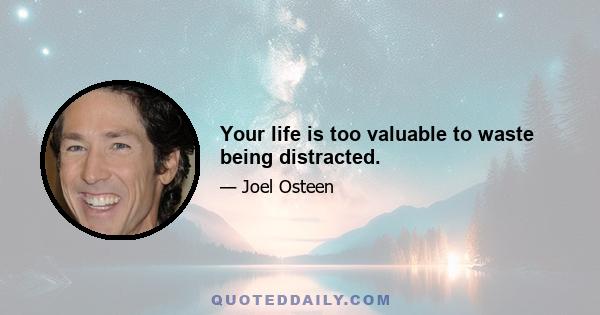 Your life is too valuable to waste being distracted.