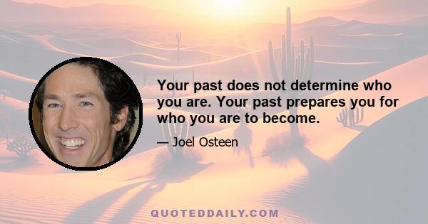 Your past does not determine who you are. Your past prepares you for who you are to become.