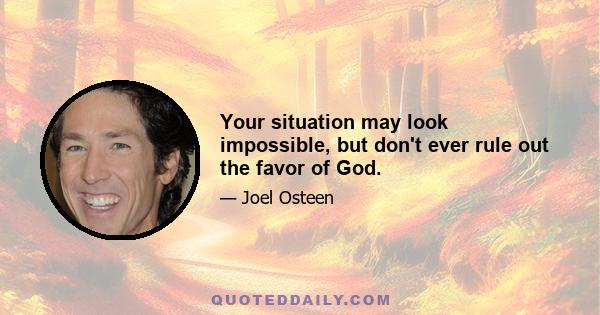 Your situation may look impossible, but don't ever rule out the favor of God.