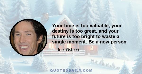 Your time is too valuable, your destiny is too great, and your future is too bright to waste a single moment. Be a now person.