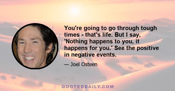 You're going to go through tough times - that's life. But I say, 'Nothing happens to you, it happens for you.' See the positive in negative events.