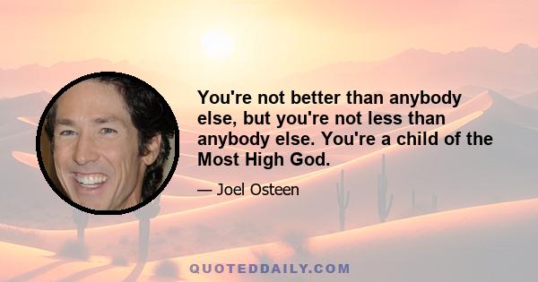 You're not better than anybody else, but you're not less than anybody else. You're a child of the Most High God.