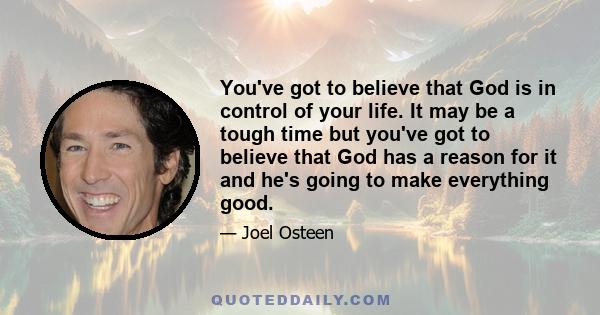 You've got to believe that God is in control of your life. It may be a tough time but you've got to believe that God has a reason for it and he's going to make everything good.