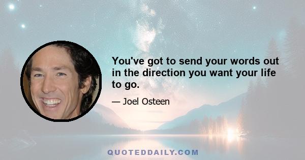 You've got to send your words out in the direction you want your life to go.