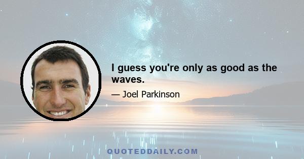 I guess you're only as good as the waves.