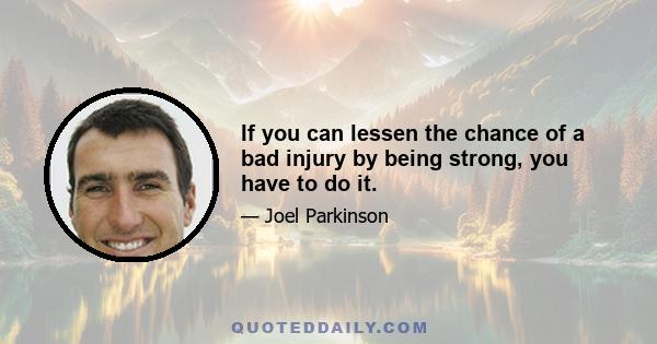 If you can lessen the chance of a bad injury by being strong, you have to do it.