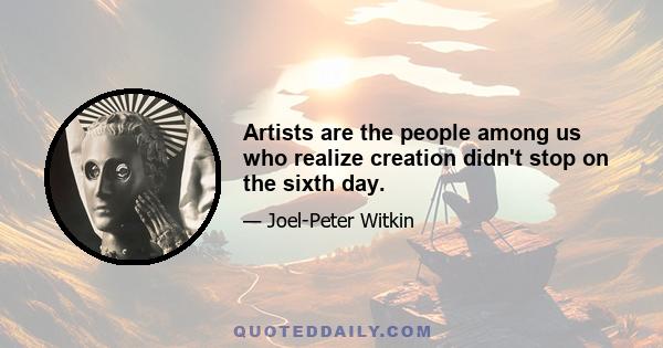 Artists are the people among us who realize creation didn't stop on the sixth day.