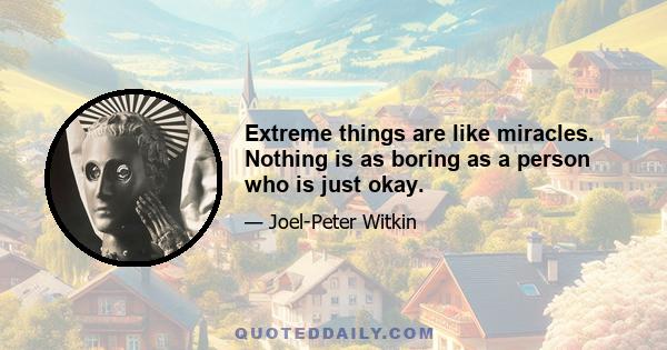 Extreme things are like miracles. Nothing is as boring as a person who is just okay.