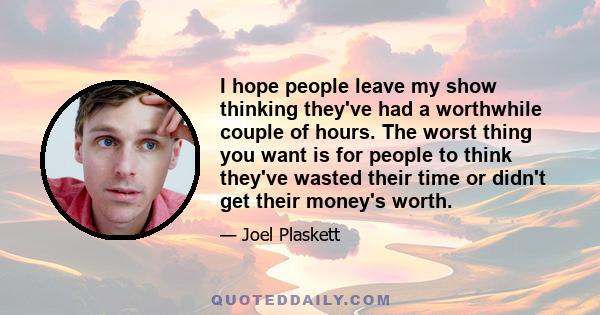 I hope people leave my show thinking they've had a worthwhile couple of hours. The worst thing you want is for people to think they've wasted their time or didn't get their money's worth.