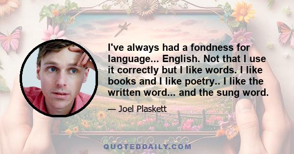 I've always had a fondness for language... English. Not that I use it correctly but I like words. I like books and I like poetry.. I like the written word... and the sung word.