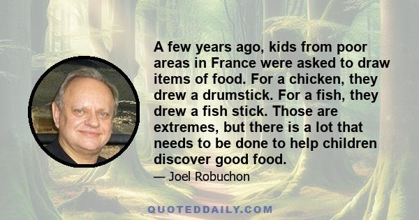 A few years ago, kids from poor areas in France were asked to draw items of food. For a chicken, they drew a drumstick. For a fish, they drew a fish stick. Those are extremes, but there is a lot that needs to be done to 