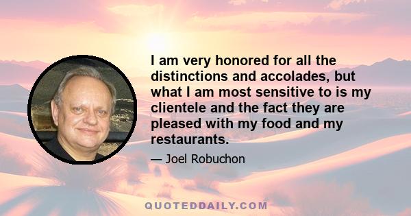 I am very honored for all the distinctions and accolades, but what I am most sensitive to is my clientele and the fact they are pleased with my food and my restaurants.