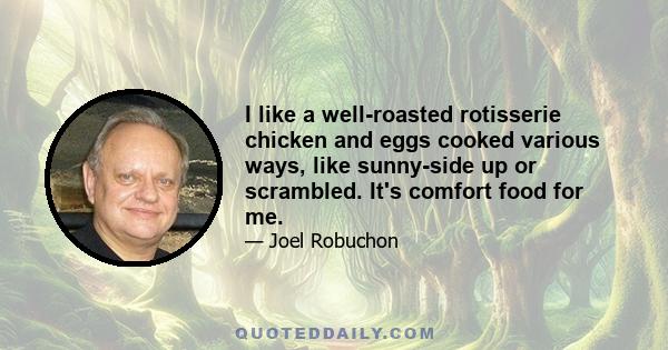 I like a well-roasted rotisserie chicken and eggs cooked various ways, like sunny-side up or scrambled. It's comfort food for me.