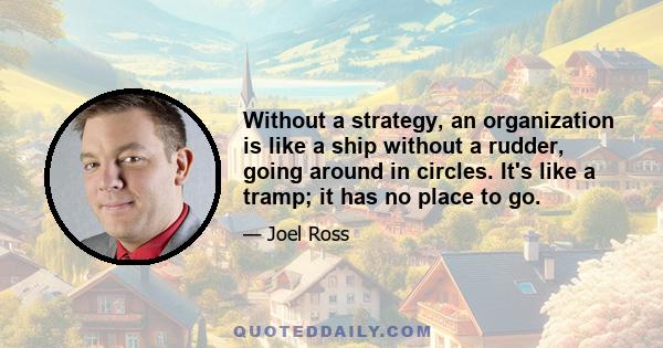 Without a strategy, an organization is like a ship without a rudder, going around in circles. It's like a tramp; it has no place to go.