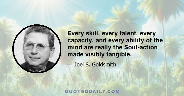 Every skill, every talent, every capacity, and every ability of the mind are really the Soul-action made visibly tangible.