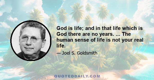 God is life; and in that life which is God there are no years. ... The human sense of life is not your real life.