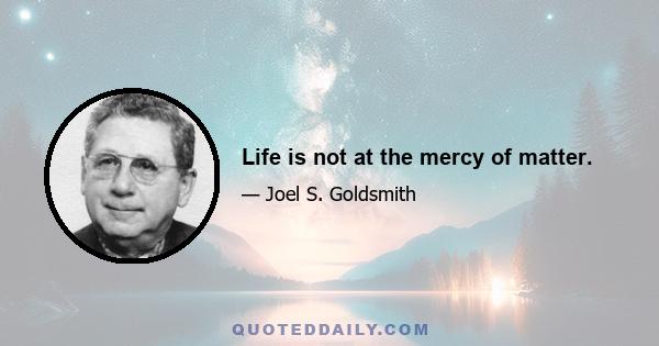 Life is not at the mercy of matter.