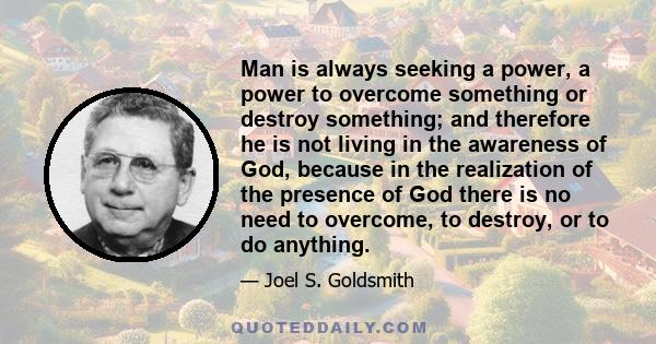 Man is always seeking a power, a power to overcome something or destroy something; and therefore he is not living in the awareness of God, because in the realization of the presence of God there is no need to overcome,