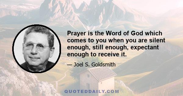 Prayer is the Word of God which comes to you when you are silent enough, still enough, expectant enough to receive it.