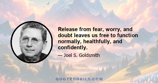 Release from fear, worry, and doubt leaves us free to function normally, healthfully, and confidently.