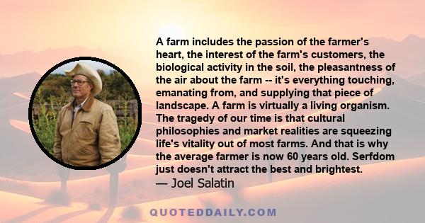 A farm includes the passion of the farmer's heart, the interest of the farm's customers, the biological activity in the soil, the pleasantness of the air about the farm -- it's everything touching, emanating from, and