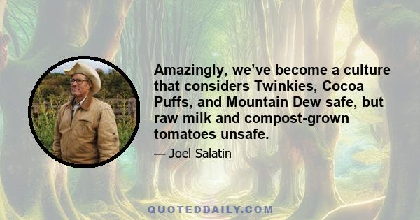 Amazingly, we’ve become a culture that considers Twinkies, Cocoa Puffs, and Mountain Dew safe, but raw milk and compost-grown tomatoes unsafe.