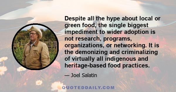 Despite all the hype about local or green food, the single biggest impediment to wider adoption is not research, programs, organizations, or networking. It is the demonizing and criminalizing of virtually all indigenous 