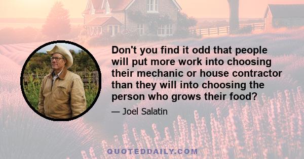 Don't you find it odd that people will put more work into choosing their mechanic or house contractor than they will into choosing the person who grows their food?