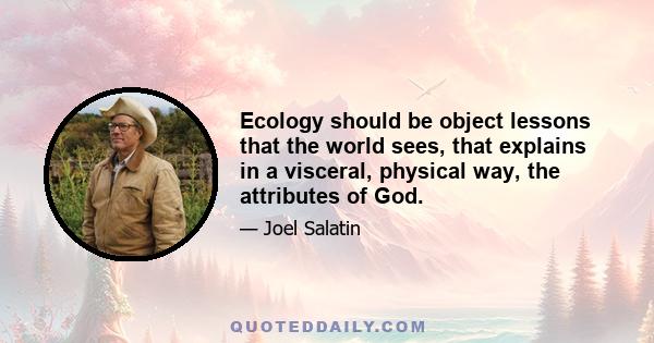 Ecology should be object lessons that the world sees, that explains in a visceral, physical way, the attributes of God.