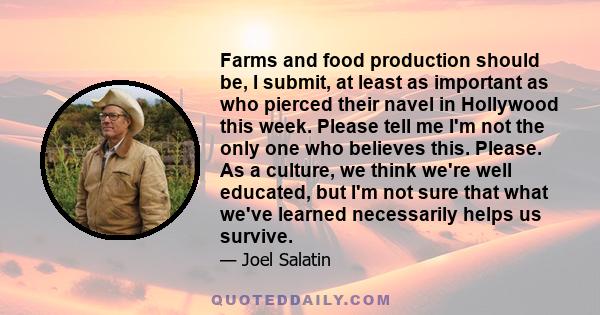 Farms and food production should be, I submit, at least as important as who pierced their navel in Hollywood this week. Please tell me I'm not the only one who believes this. Please. As a culture, we think we're well