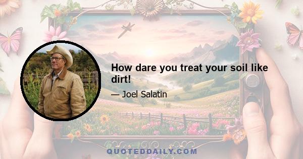 How dare you treat your soil like dirt!