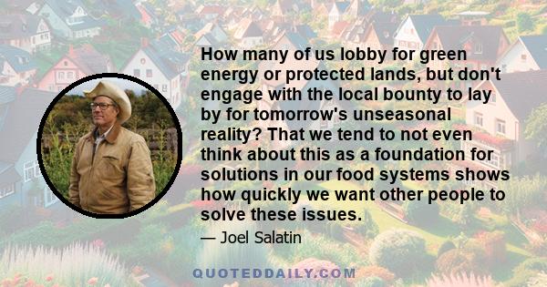 How many of us lobby for green energy or protected lands, but don't engage with the local bounty to lay by for tomorrow's unseasonal reality? That we tend to not even think about this as a foundation for solutions in