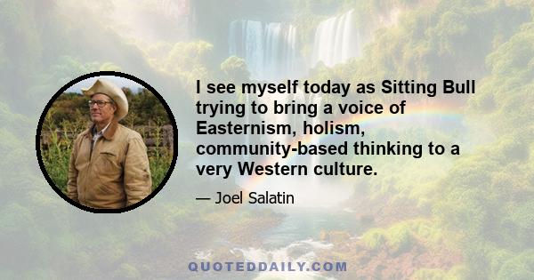 I see myself today as Sitting Bull trying to bring a voice of Easternism, holism, community-based thinking to a very Western culture.