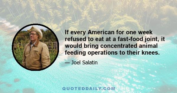 If every American for one week refused to eat at a fast-food joint, it would bring concentrated animal feeding operations to their knees.