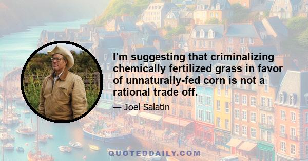 I'm suggesting that criminalizing chemically fertilized grass in favor of unnaturally-fed corn is not a rational trade off.