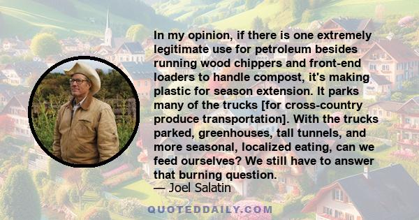 In my opinion, if there is one extremely legitimate use for petroleum besides running wood chippers and front-end loaders to handle compost, it's making plastic for season extension. It parks many of the trucks [for