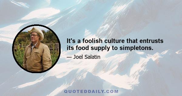 It's a foolish culture that entrusts its food supply to simpletons.