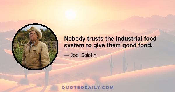 Nobody trusts the industrial food system to give them good food.