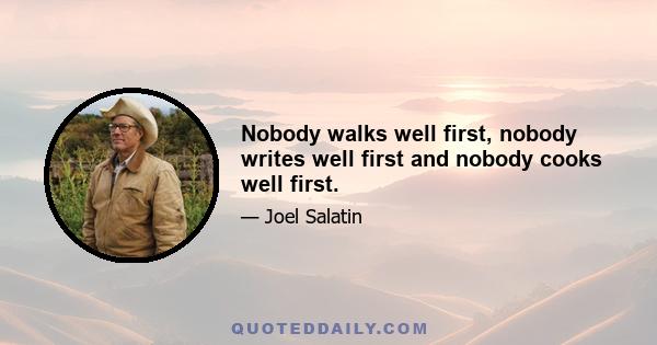 Nobody walks well first, nobody writes well first and nobody cooks well first.