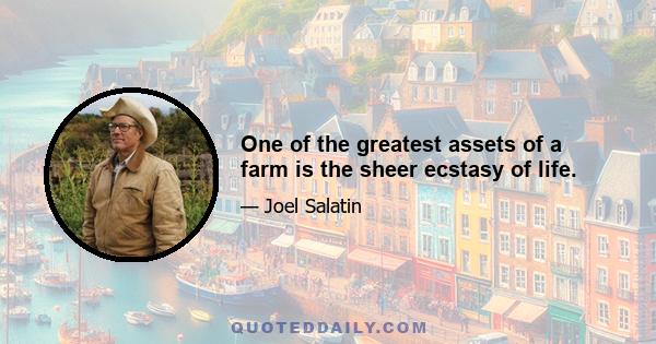 One of the greatest assets of a farm is the sheer ecstasy of life.