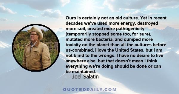 Ours is certainly not an old culture. Yet in recent decades we've used more energy, destroyed more soil, created more pathogenicity (temporarily stopped some too, for sure), mutated more bacteria, and dumped more