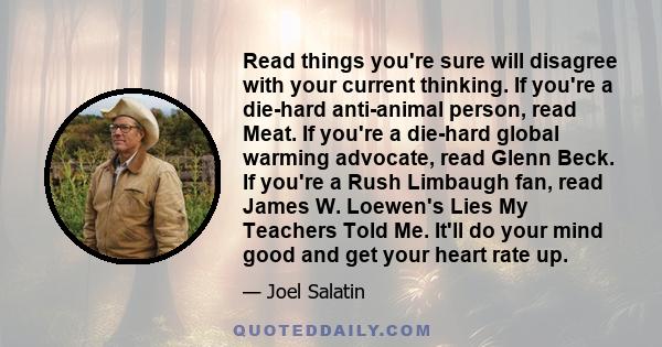 Read things you're sure will disagree with your current thinking. If you're a die-hard anti-animal person, read Meat. If you're a die-hard global warming advocate, read Glenn Beck. If you're a Rush Limbaugh fan, read