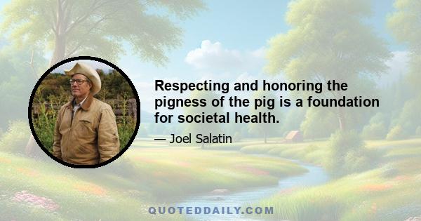 Respecting and honoring the pigness of the pig is a foundation for societal health.