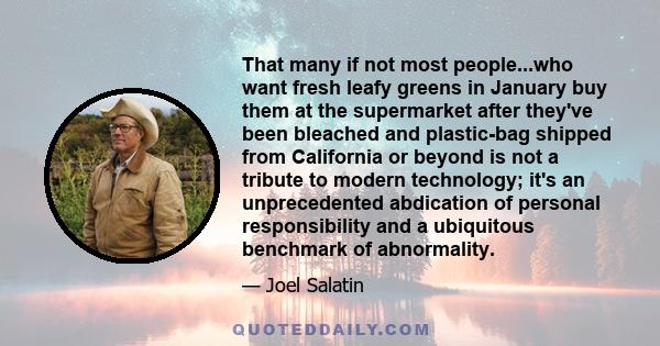 That many if not most people...who want fresh leafy greens in January buy them at the supermarket after they've been bleached and plastic-bag shipped from California or beyond is not a tribute to modern technology; it's 
