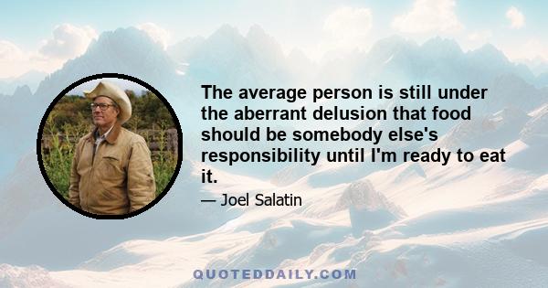 The average person is still under the aberrant delusion that food should be somebody else's responsibility until I'm ready to eat it.