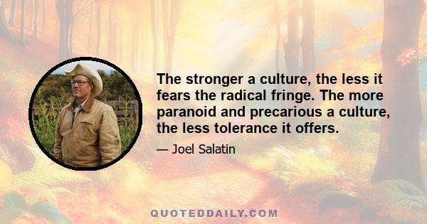 The stronger a culture, the less it fears the radical fringe. The more paranoid and precarious a culture, the less tolerance it offers.